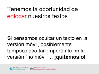 Tenemos la oportunidad de  enfocar  nuestros textos Si pensamos ocultar un texto en la versión móvil, posiblemente tampoco sea tan importante en la versión “no móvil”...  ¡quitémoslo! 