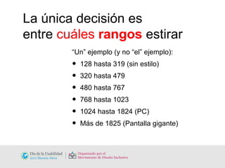 La única decisión es  entre  cuáles  rangos  estirar “ Un” ejemplo (y no “el” ejemplo): 128 hasta 319 (sin estilo) 320 hasta 479 480 hasta 767 768 hasta 1023 1024 hasta 1824 (PC) Más de 1825 (Pantalla gigante) 