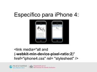 Específico para iPhone 4: <link media="all and  ( -webkit-min-device-pixel-ratio:2 )" href="iphone4.css" rel= "stylesheet" /> 