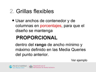 2.  Grillas flexibles Usar anchos de contenedor y de columnas en  porcentajes , para que el diseño se mantenga PROPORCIONAL   dentro del  rango  de ancho mínimo y máximo definido en las Media Queries del punto anterior. Ver ejemplo 