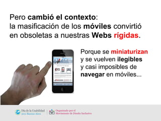 Pero  cambió el contexto :  la masificación de los  móviles  convirtió en obsoletas a nuestras  Webs  rígidas . Porque se  miniaturizan   y se vuelven  ilegibles   y casi imposibles de  navegar  en móviles... 