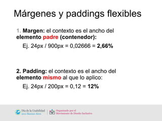 Márgenes y paddings flexibles 1.  Margen:  el contexto es el ancho del   elemento  padre  (contenedor): Ej. 24px / 900px = 0,02666 =  2,66% 2. Padding:  el contexto es el ancho del  elemento  mismo   al que lo aplico: Ej. 24px / 200px = 0,12 =  12% 
