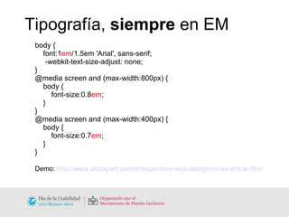 body { font:1 em /1.5em 'Arial', sans-serif; -webkit-text-size-adjust: none; } @media screen and (max-width:800px) { body { font-size:0.8 em ; } } @media screen and (max-width:400px) { body { font-size:0.7 em ; } } Demo:  http://www.alistapart.com/d/responsive-web-design/ex/ex-article.html Tipografía,  siempre  en EM 