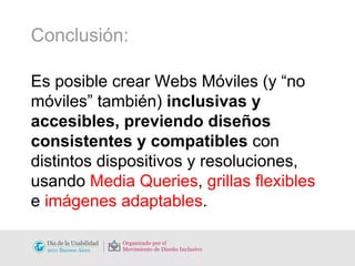 Conclusión: Es posible crear Webs Móviles (y “no móviles” también)  inclusivas y accesibles, previendo diseños consistentes y compatibles  con distintos dispositivos y resoluciones, usando  Media Queries ,  grillas flexibles  e  imágenes adaptables . 