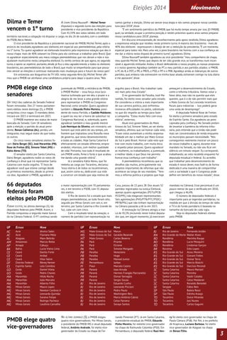 Um terço das cadeiras do Senado Federal 
foram renovadas. Dos 27 novos parlamen-tares 
eleitos neste domingo (5), o PMDB 
conquistou cinco vagas. O mandato deles 
iniciará em 2015 e terminará em 2023. 
O PMDB manteve seu status de maior 
bancada do Senado. Com 18 senadores 
após a eleição, o partido do atual presi-dente, 
Renan Calheiros (AL), perdeu um 
integrante, mas segue maior do que todos 
os outros. 
Os cinco novos senadores eleitos fo-ram: 
Dário Berger (SC), José Maranhão (PB), 
Rose de Freitas (ES), Simone Tebet (MS) e 
Kátia Abreu (TO). 
O senador eleito por Santa Catarina, 
Dário Berger, agradeceu todos os votos de 
confiança e disse que irá representar Santa 
Catarina com muito orgulho. “É hora de 
agradecer você que esteve comigo desde 
os primeiros momentos, desde os primei-ros 
dias. Agradecer o PMDB, agradecer a 
juventude do PMDB, a militância do PMDB, 
o PMDB Mulher – essa força, essa loco-motiva 
turbinada que me deu o prazer e a 
alegria de me levar a uma grande vitória 
para representar o PMDB no Congresso 
Nacional como senador. Quero agradecer 
também o Eduardo Pinho Moreira, presi-dente 
do nosso Partido, o Casildo Maldaner, 
a quem eu vou ter a honra de substituir no 
Congresso Nacional, e, sobretudo, quero 
agradecer também o meu grande mestre 
Luiz Henrique da Silveira, um visionário, um 
homem que está além do seu tempo, um 
homem que implantou uma filosofia nova 
de governo, que levou desenvolvimento 
a todas as cidades. Hoje Santa Catarina é 
efetivamente um estado diferente, empre-endedor, 
vitorioso, com melhor qualidade 
de vida. Portanto, isso tudo é resultado de 
um PMDB unido, firme e forte e que acabou 
me dando uma grande vitória”. 
Já a senadora Kátia Abreu, que foi 
reeleita ao cargo por Tocantins, declarou: 
“essa vitória é de todos os tocantinenses, 
que, assim como eu, dedicaram sua vida 
a construir um estado que seja motivo de 
orgulho para o Brasil. Vou trabalhar cada 
vez mais pelo meu Estado”. 
O ex-governador da Paraíba, José Ma-ranhão, 
foi eleito novo senador pelo estado. 
Ele considerou a vitória a mais importante 
de sua carreira política, pois enfrentou 
inúmeras dificuldades no pleito, sobretudo 
no que diz respeito ao tempo para fazer 
a campanha. “Estou muito feliz com essa 
vitória”, externou. 
Atual vice-governadora do Mato 
Grosso do Sul, Simone Tebet, ao ser eleita 
senadora, afirmou que vai honrar cada voto. 
“Esses votos aumentam a minha responsa-bilidade 
em dar o melhor por Mato Grosso 
do Sul e pelo Brasil. Honrar cada voto que 
tive com muito trabalho, com muita ética 
e respeito pelas pessoas. Quero agradecer 
as mulheres, os trabalhadores, a juventude, 
a melhor idade, e que Deus me permita 
honrar essa confiança com trabalho”. 
A peemedebista reconheceu que os 
desafios são muitos, principalmente nos 
projetos importantes de reformas que vão 
acontecer ao longo de seu mandato. “Tere-mos 
a reforma política e projetos que hoje 
ameaçam o desenvolvimento do Estado, 
como a reforma tributária. Vamos votar a 
favor dela, mas não no quesito que eles 
querem, que é o de não permitir mais que 
o Mato Grosso do Sul conceda incentivos 
fiscais para indústrias – isso poderá gerar 
uma onda de desemprego”. 
A deputada federal Rose de Freitas 
foi eleita a primeira senadora pelo estado 
do Espírito Santo. Ela agradeceu ao povo 
capixaba pela confiança. No Senado preten-de 
levantar a bandeira da reforma tribu-tária, 
pois entende que a União não pode 
mais ser concentradora de renda enquanto 
os municípios passam necessidade. “Nós 
conseguimos realmente mostrar um pouco 
do nosso trabalho e, agora, durante esse 
mandato no Senado, eu não vou ficar em 
silêncio um minuto sequer. Eu correspondi, 
trabalhando, ao voto recebido enquanto fui 
deputada estadual e federal. Eu acredito 
que trabalhar pelo desenvolvimento do 
estado é nosso dever, mas fazê-lo de forma 
dedicada é uma maneira de compartilhar 
com a sociedade o que o Congresso pode 
definir em benefício do nosso estado”, disse. 
66 deputados 
federais foram 
eleitos pelo PMDB 
UF Estado UF UF 
No último domingo (5), o PMDB elegeu 
quatro vice-governadores. Por Minas Gerais, 
o presidente do PMDB-MG e atual deputado 
federal, Antônio Andrade, foi eleito vice-governador 
do Estado na chapa de Fer-nando 
Pimentel (PT). Já em Santa Catarina, 
Nome 
o presidente estadual do PMDB, Eduardo 
Pinho Moreira, foi reeleito vice-governador 
na chapa de Raimundo Colombo (PSD). Em 
Pernambuco, o deputado federal Raul Hen-ry 
Nome 
foi eleito vice-governador na chapa de 
Paulo Câmara (PSB). Por fim, o ex-prefeito 
de Arapiraca, Luciano Barbosa, foi eleito 
vice-governador de Alagoas na chapa 
de Renan Filho. 
ACAC 
AL 
AMAP 
BACECECE 
DFESG 
O 
GOMAMAMA 
MGMGMGMGMGMG 
Acre 
Acre 
Alagoas 
Amazonas 
Amapá 
Bahia 
Ceará 
Ceará 
Ceará 
Distrito Federal 
Espírito Santo 
Goiás 
Goiás 
Maranhão 
Maranhão 
Maranhão 
Minas Gerais 
Minas Gerais 
Minas Gerais 
Minas Gerais 
Minas Gerais 
Minas Gerais 
Nome 
Jéssica Sales 
Flaviano Melo 
Marx Beltrão 
Marcos Rotta 
Cabuçu 
Lucio Vieira Lima 
Danilo Forte 
Anibal 
Vitor Valim 
Rôney Nemer 
Lelo Coimbra 
Daniel Vilela 
Pedro Chaves 
Hildo Rocha 
João Marcelo 
Alberto Filho 
Mauro Lopes 
Newton Cardoso Jr 
Leonardo Quintão 
Saraiva Felipe 
Rodrigo Pacheco 
Laudívio Carvalho 
MSMS 
MTPAPAPA 
PBPBPBPEPI 
PRPRPRPRR 
J 
RJ 
RJ 
RJ 
RJ 
RJ 
RJ 
Estado 
Mato Grosso do Sul 
Mato Grosso do Sul 
Mato Grosso 
Pará 
Pará 
Pará 
Paraíba 
Paraíba 
Paraíba 
Pernambuco 
Piauí 
Paraná 
Paraná 
Paraná 
Paraná 
Rio de Janeiro 
Rio de Janeiro 
Rio de Janeiro 
Rio de Janeiro 
Rio de Janeiro 
Rio de Janeiro 
Rio de Janeiro 
Marun 
Geraldo Resende 
Carlos Bezerra 
Priante 
Elcione 
Simone Morgado 
Veneziano 
Hugo 
Manoel Junior 
Jarbas 
Marcelo Castro 
Joao Arruda 
Hermes Frangão Parcianello 
Osmar Serraglio 
Sergio Souza 
Eduardo Cunha 
Leonardo Picciani 
Pedro Paulo 
Washington Reis 
Marco Antônio Cabral 
Celso Pansera 
Soraya Santos 
RJRNRO 
RO 
RO 
RRRSRSRSRSRSSCSCSCSCSCSE 
SPSPTO 
TO 
TO 
Estado 
Rio de Janeiro 
Rio Grande do Norte 
Rondônia 
Rondônia 
Rondônia 
Roraima 
Rio Grande do Sul 
Rio Grande do Sul 
Rio Grande do Sul 
Rio Grande do Sul 
Rio Grande do Sul 
Santa Catarina 
Santa Catarina 
Santa Catarina 
Santa Catarina 
Santa Catarina 
Sergipe 
São Paulo 
São Paulo 
Tocantins 
Tocantins 
Tocantins 
Fernando Jordão 
Walter Alves 
Marinha Raupp 
Lucio Mosquini 
Lindomar Garçon 
Edio Lopes 
Alceu Moreira 
Giovani Feltes 
Osmar Terra 
Márcio Biolchi 
Darcísio Perondi 
Mauro Mariani 
Peninha 
Valdir Colatto 
Celso Maldaner 
Ronaldo Benedet 
Fábio Reis 
Baleia Rossi 
Edinho Araujo 
Dulce Miranda 
Josi Nunes 
Carlos Gaguim 
Foram eleitos, no último domingo (5), 66 
deputados federais pelo PMDB. Assim, o 
Partido conquistou a segunda maior banca-da 
na Câmara Federal. O PT continua sendo 
a maior representação com 70 parlamenta-res, 
e em terceiro o PSDB, com 55 deputa-dos 
eleitos. 
O Rio de Janeiro foi o estado que mais 
elegeu peemedebistas, ao todo foram oito, 
seguido por Minas Gerais com seis e, em 
terceiro, por Santa Catarina e Rio Grande do 
Sul, cada um com cinco. 
Com o resultado total da votação, o 
número de partidos com representação na 
Casa, passou de 22 para 28. Dos atuais 32 
partidos registrados na Justiça Eleitoral, 
apenas quatro agremiações (PSTU/PCB/ 
PCO/PPL) não elegeram representantes. 
Seis agremiações (PHS/PTN/PTC/PSDC/ 
PRTB/PSL) que não tinham representação 
na Câmara passarão a tê-lo em 2015. 
A renovação na Câmara atingiu a mar-ca 
de 43,5% (incluindo neste índice deputa-dos 
que, em algum momento, já exerceram 
mandato na Câmara). Esse percentual é um 
pouco menor do que o verificado em 2010, 
que chegou a 46,4%. 
O número de deputados federais é 
importante para as legendas partidárias, na 
medida em que a divisão do tempo de rádio 
e TV e do fundo partidário é baseada no 
tamanho da bancada de cada sigla. 
Veja os deputados federais eleitos 
pelo PMDB: 
Eleições 2014 
3 
PMDB elege cinco 
senadores 
PMDB elege quatro 
vice-governadores 
A chapa Dilma Rousseff – Michel Temer 
disputará o segundo turno das eleições para 
presidente e vice-presidente da República. 
Com 41,59% dos votos válidos em todo 
território nacional, a coligação irá disputar o cargo, no dia 26 de outubro, com o candidato 
do PSDB, Aécio Neves. 
O vice-presidente da República e presidente nacional do PMDB, Michel Temer, após o 
anúncio do resultado, agradeceu aos eleitores, em especial aos peemedebistas, pela vitória 
no 1º turno. “Eu quero agradecer ao eleitorado brasileiro pela expressiva votação que deu à 
nossa chapa: mais de 40% votaram na Dilma para ela continuar a trabalhar pelo Brasil. Que-ro 
agradecer especialmente aos meus colegas peemedebistas que nos deram a mão e nos 
ajudaram muitíssimo nesta campanha eleitoral. Eu tenho certeza de que agora, no segundo 
turno, o apoio se repetirá; portanto, desde já fica o meu agradecimento a todos os eleitores 
brasileiros, aos peemedebistas de todo o Brasil, que muito se empenharão para que possa-mos 
vencer as eleições e continuar realizando mais mudanças para o futuro do nosso país”. 
Em entrevista aos blogueiros da TV UOL nesta segunda-feira (6), Michel Temer afir-mou 
que o PMDB vai alinhavar uma candidatura própria para daqui a quatro anos. “Nós 
vamos ganhar a eleição; Dilma vai vencer essa etapa e nós vamos preparar nossa candida-tura 
para 2018”, disse. 
“É um sentimento patriótico do PMDB, que há muito tempo anseia por isso. [O PMDB] 
quer, na verdade, ocupar a primeira posição, e nestes próximos quatro anos vamos preparar 
nossa candidatura para 2018”, planeja. 
Em discurso entusiasmado, de reconhecimento pelo apoio recebido, Dilma agradeceu 
a expressiva votação que recebeu neste primeiro turno. A maioria dos brasileiros - mais de 
40% dos eleitores - expressaram o desejo de ver a reeleição da presidenta. “É um momento 
especial para todos nós. Mais uma vez, o povo brasileiro me honrou com a sua confiança ao 
me dar a vitória nesta disputa de primeiro turno”, agradeceu Dilma. 
Dilma Rousseff também agradeceu ao vice-presidente: “meu companheiro de chapa, 
meu querido Michel Temer, que depois de ter sido grande vice, se transformou num incan-sável 
e aguerrido militante. Andou o Brasil defendendo o nosso projeto, as nossas propostas 
e o nosso governo. Agradeço também ao PT, o meu partido, e aos partidos aliados: o PMDB, 
o PC do B, o PDT, o PR, o PROS, o PSD, o PP e o PRB. Agradeço ainda as lideranças de outros 
partidos, que, embora não estivessem na minha base aliada, estiveram comigo na luta diária 
e me apoiaram”, disse. 
Dilma e Temer 
vencem o 1º turno 
 