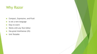 Why Razor

   Compact, Expressive, and Fluid
   Is not a new language
   Easy to Learn
   Works with any Text Editor
   Has great Intellisense (VS)
   Unit Testable
 