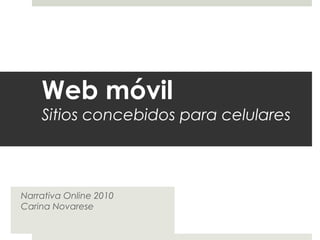 Web móvil
Sitios concebidos para celulares
Narrativa Online 2010
Carina Novarese
 