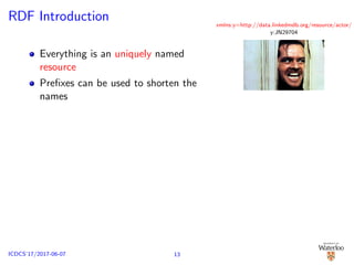RDF Introduction
Everything is an uniquely named
resource
Preﬁxes can be used to shorten the
names
xmlns:y=http://data.linkedmdb.org/resource/actor/
y:JN29704
13ICDCS’17/2017-06-07
 