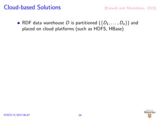 Cloud-based Solutions [Kaoudi and Manolescu, 2015]
RDF data warehouse D is partitioned ({D1, . . . , Dn}) and
placed on cloud platforms (such as HDFS, HBase)
29ICDCS’17/2017-06-07
 