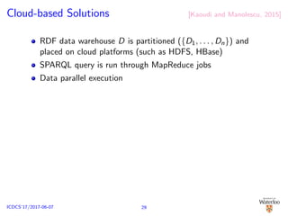 Cloud-based Solutions [Kaoudi and Manolescu, 2015]
RDF data warehouse D is partitioned ({D1, . . . , Dn}) and
placed on cloud platforms (such as HDFS, HBase)
SPARQL query is run through MapReduce jobs
Data parallel execution
29ICDCS’17/2017-06-07
 