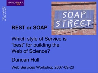 REST or SOAP Which style of  Service is “best” for building the  Web of Science? Duncan Hull Web Services Workshop 2007-09-20 