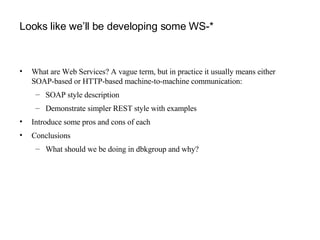 Looks like we’ll be developing some WS-* <ul><li>What are Web Services? A vague term, but in practice it usually means eit...