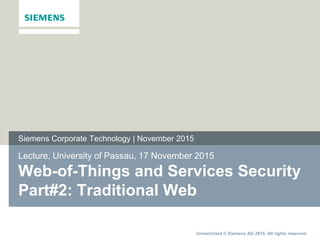 Unrestricted © Siemens AG 2015. All rights reserved
Lecture, University of Passau, 17 November 2015
Web-of-Things and Services Security
Part#2: Traditional Web
Siemens Corporate Technology | November 2015
 