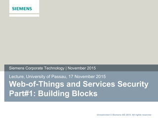 Unrestricted © Siemens AG 2015. All rights reserved
Lecture, University of Passau, 17 November 2015
Web-of-Things and Services Security
Part#1: Building Blocks
Siemens Corporate Technology | November 2015
 