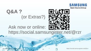16
https://social.samsunginter.net/@rzrSamsung Open Source Group
Q&A ?
(or Extras?)
Ask now or online:
https://social.sams...