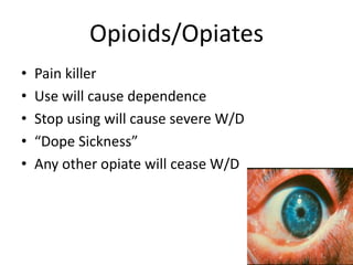 Opioids/Opiates
• Pain killer
• Use will cause dependence
• Stop using will cause severe W/D
• “Dope Sickness”
• Any other opiate will cease W/D
 
