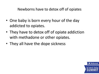 Newborns have to detox off of opiates
• One baby is born every hour of the day
addicted to opiates.
• They have to detox off of opiate addiction
with methadone or other opiates.
• They all have the dope sickness
 