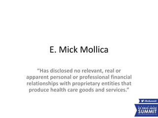 E. Mick Mollica
“Has disclosed no relevant, real or
apparent personal or professional financial
relationships with proprietary entities that
produce health care goods and services.”
 