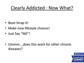 Clearly Addicted : Now What?
• Boot Strap it!
• Make new lifestyle choices!
• Just Say “NO”!
• Ummm….does this work for other chronic
diseases?
 