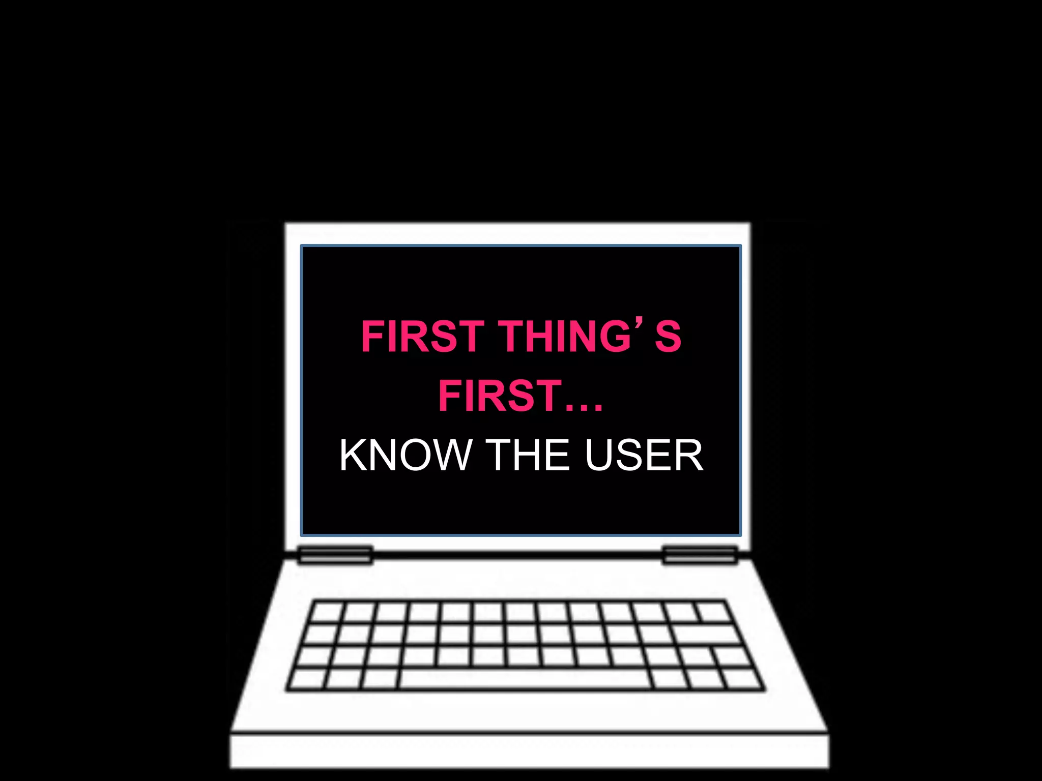 FIRST THING’S
FIRST…
KNOW THE USER
 