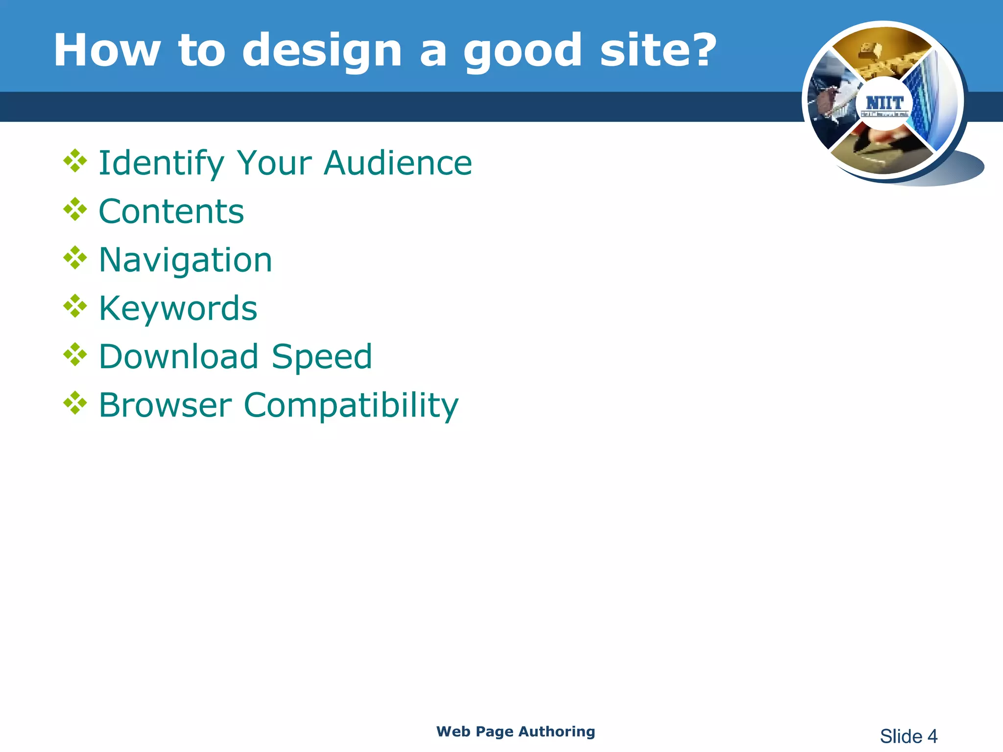 How to design a good site? Identify Your Audience  Contents  Navigation  Keywords  Download Speed  Browser Compatibility Web Page Authoring Slide  
