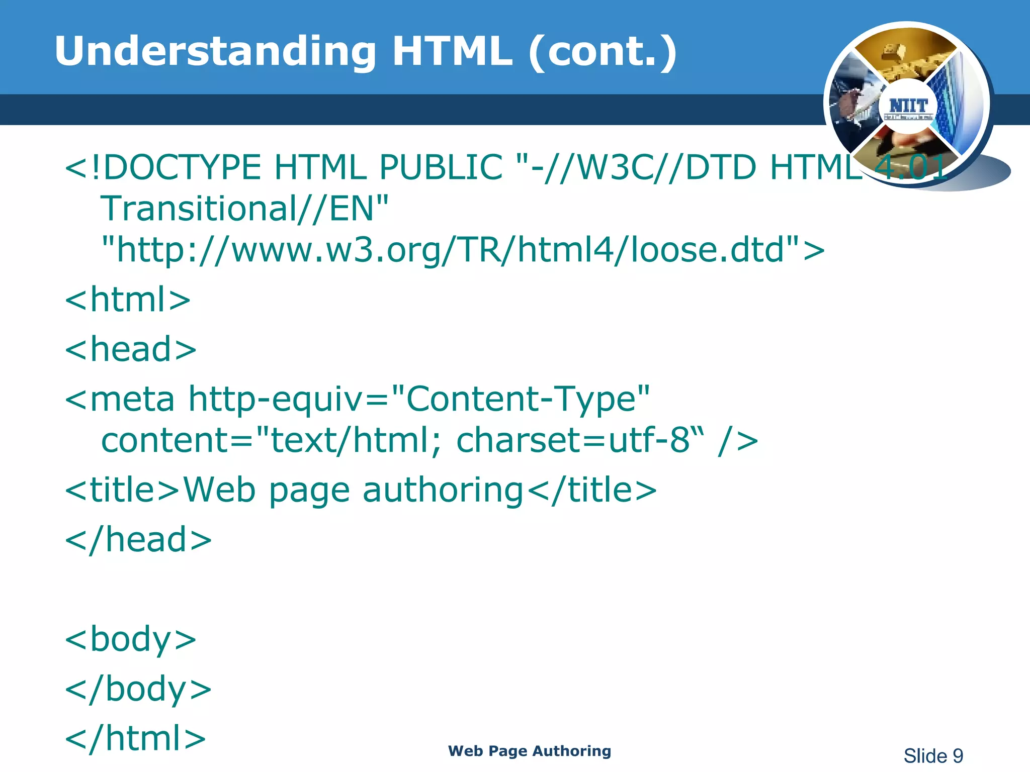 Understanding HTML (cont.) <!DOCTYPE HTML PUBLIC &quot;-//W3C//DTD HTML 4.01 Transitional//EN&quot; &quot;http://www.w3.org/TR/html4/loose.dtd&quot;> <html> <head> <meta http-equiv=&quot;Content-Type&quot; content=&quot;text/html; charset=utf-8“ /> <title>Web page authoring</title> </head> <body> </body> </html> Web Page Authoring Slide  