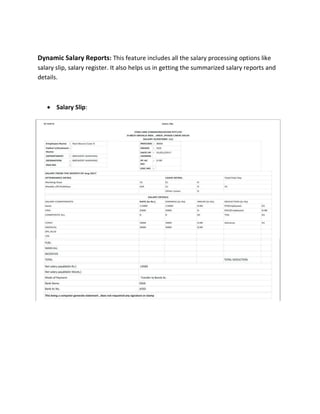 Dynamic Salary Reports: This feature includes all the salary processing options like
salary slip, salary register. It also helps us in getting the summarized salary reports and
details.
 Salary Slip:
 