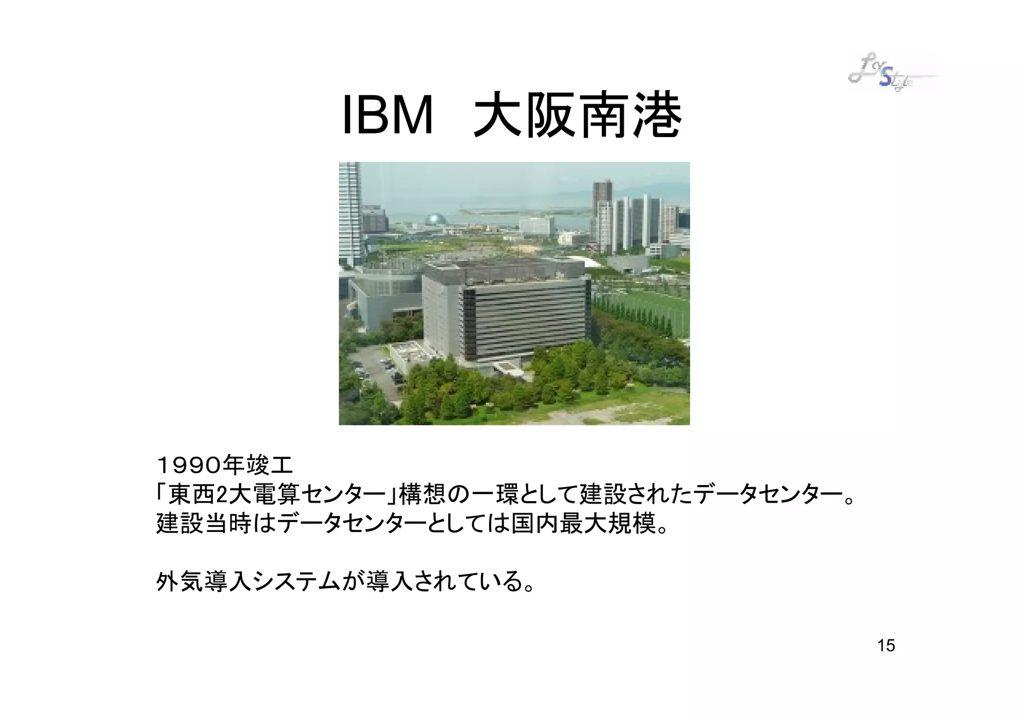 IBM 大阪南港




１９９０年竣工
「東西2大電算センター」構想の一環として建設されたデータセンター。
建設当時はデータセンターとしては国内最大規模。

外気導入システムが導入されている。

                                    15
 