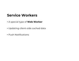 Service Workers
• A special type of Web Worker
• Updating client-side cached data
• Push Notifications
 