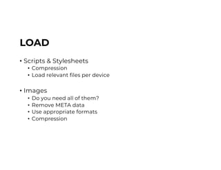 LOAD
• Scripts & Stylesheets
• Compression
• Load relevant files per device
• Images
• Do you need all of them?
• Remove META data
• Use appropriate formats
• Compression
 