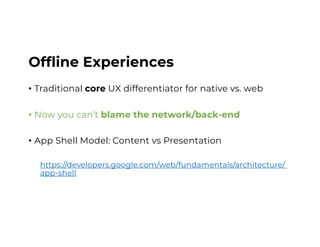 Offline Experiences
• Traditional core UX differentiator for native vs. web
• Now you can’t blame the network/back-end
• App Shell Model: Content vs Presentation
https://developers.google.com/web/fundamentals/architecture/
app-shell
 