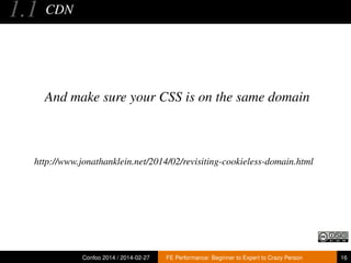 1.1

CDN

And make sure your CSS is on the same domain

http://www.jonathanklein.net/2014/02/revisiting-cookieless-domain.html

Confoo 2014 / 2014-02-27

FE Performance: Beginner to Expert to Crazy Person

16

 