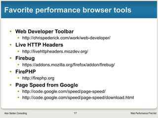 Web Performance First AidAlan Seiden Consulting
Example: “Expires” headers (caching)
• For aggressive caching, place these directives in
Apache config file
• Can specify file types
ExpiresActive On
# A2592000 means expire after a month in the client's cache
ExpiresByType text/css A2592000
ExpiresByType application/x-javascript A2592000
ExpiresByType application/javascript A2592000
ExpiresByType text/html A2592000
ExpiresByType image/png A2592000
ExpiresByType image/gif A2592000
ExpiresByType image/jpeg A2592000
• Many options: http://httpd.apache.org/docs/2.0/mod/mod_expires.html
17
 