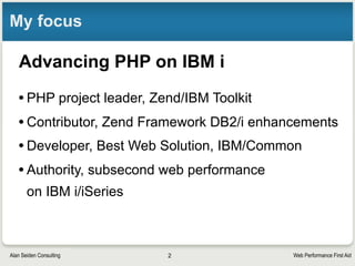 Web Performance First AidAlan Seiden Consulting
Alan Seiden Consulting
PHP on IBM i Expertise
• Project leader, Zend/IBM Toolkit
• Contributor, Zend Framework DB2/i enhancements
• Developer, Best Web Solution, IBM/Common
• Authority, web performance on IBM i/iSeries
2
 