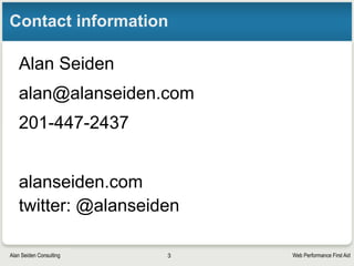 Web Performance First AidAlan Seiden Consulting
Contact information
Alan Seiden
alan@alanseiden.com
201-447-2437
alanseiden.com
twitter: @alanseiden
3
 