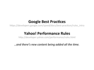 Google	
  Best	
  Prac8ces	
  
h5ps://developers.google.com/speed/docs/best-­‐pracNces/rules_intro	
  
	
  
Yahoo!	
  Performance	
  Rules	
  
h5p://developer.yahoo.com/performance/rules.html	
  
	
  
…and	
  there’s	
  new	
  content	
  being	
  added	
  all	
  the	
  )me.	
  
	
  
 