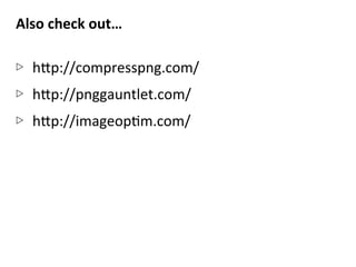 Also	
  check	
  out…	
  
	
  
▷  h5p://compresspng.com/	
  
▷  h5p://pnggauntlet.com/	
  
▷  h5p://imageopNm.com/	
  
 