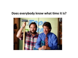 Does	
  everybody	
  know	
  what	
  8me	
  it	
  is?	
  
 