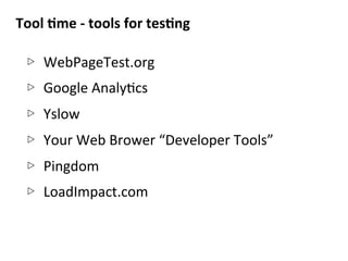 Tool	
  8me	
  -­‐	
  tools	
  for	
  tes8ng	
  
▷  WebPageTest.org	
  
▷  Google	
  AnalyNcs	
  
▷  Yslow	
  
▷  Your	
  Web	
  Brower	
  “Developer	
  Tools”	
  
▷  Pingdom	
  
▷  LoadImpact.com	
  
 
