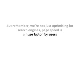 But	
  remember,	
  we’re	
  not	
  just	
  op8mising	
  for	
  
search	
  engines,	
  page	
  speed	
  is	
  	
  
a	
  huge	
  factor	
  for	
  users	
  
 