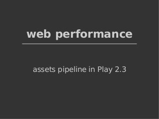 web performance 
assets pipeline in Play 2.3 
 