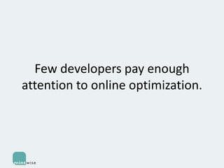 Few developers pay enough
attention to online optimization.

 