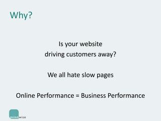 Why?
Is your website
driving customers away?
We all hate slow pages

Online Performance = Business Performance

 
