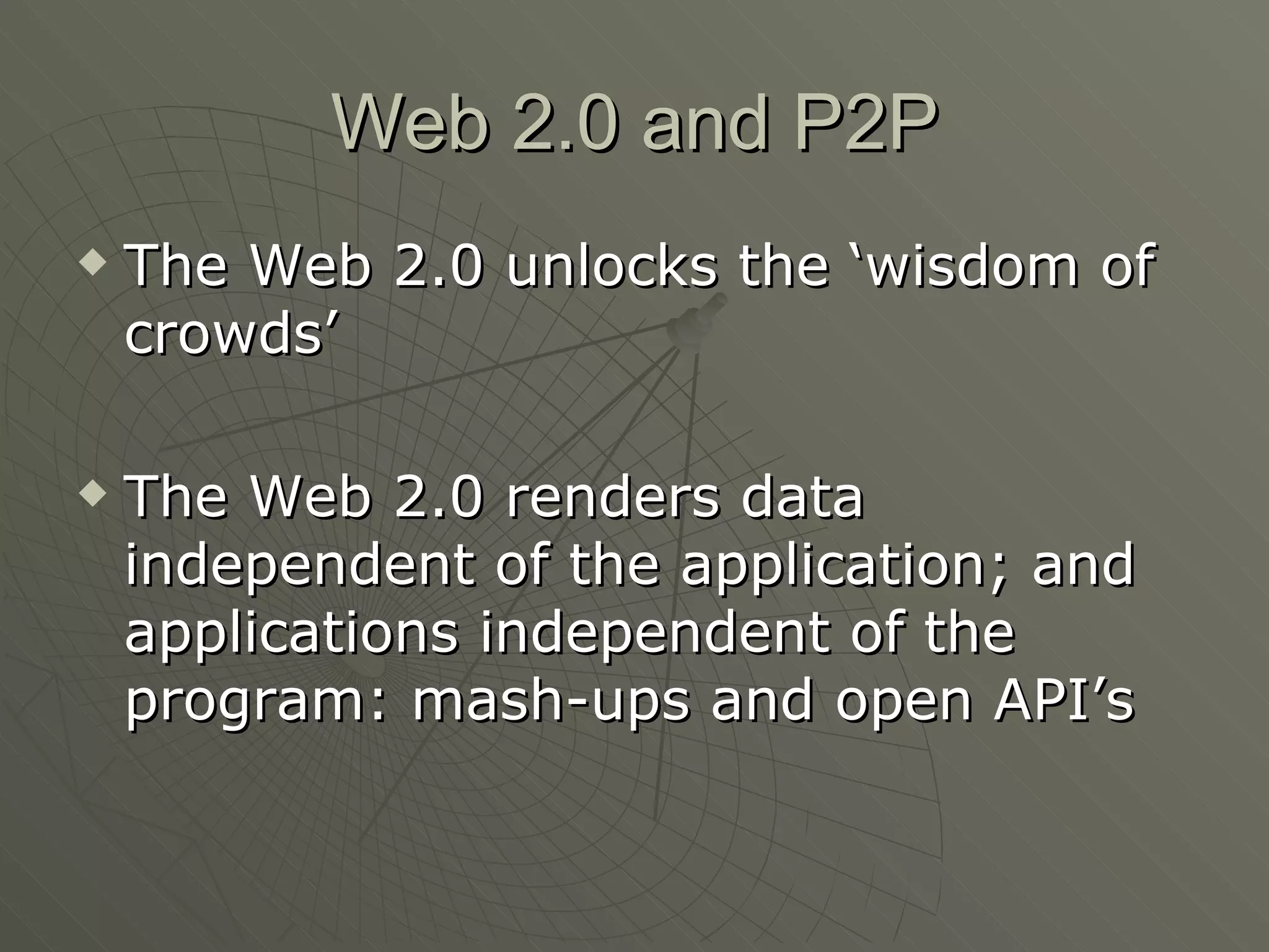 Web 2.0 and P2P The Web 2.0 unlocks the ‘wisdom of crowds’ The Web 2.0 renders data independent of the application; and applications independent of the program: mash-ups and open API’s 