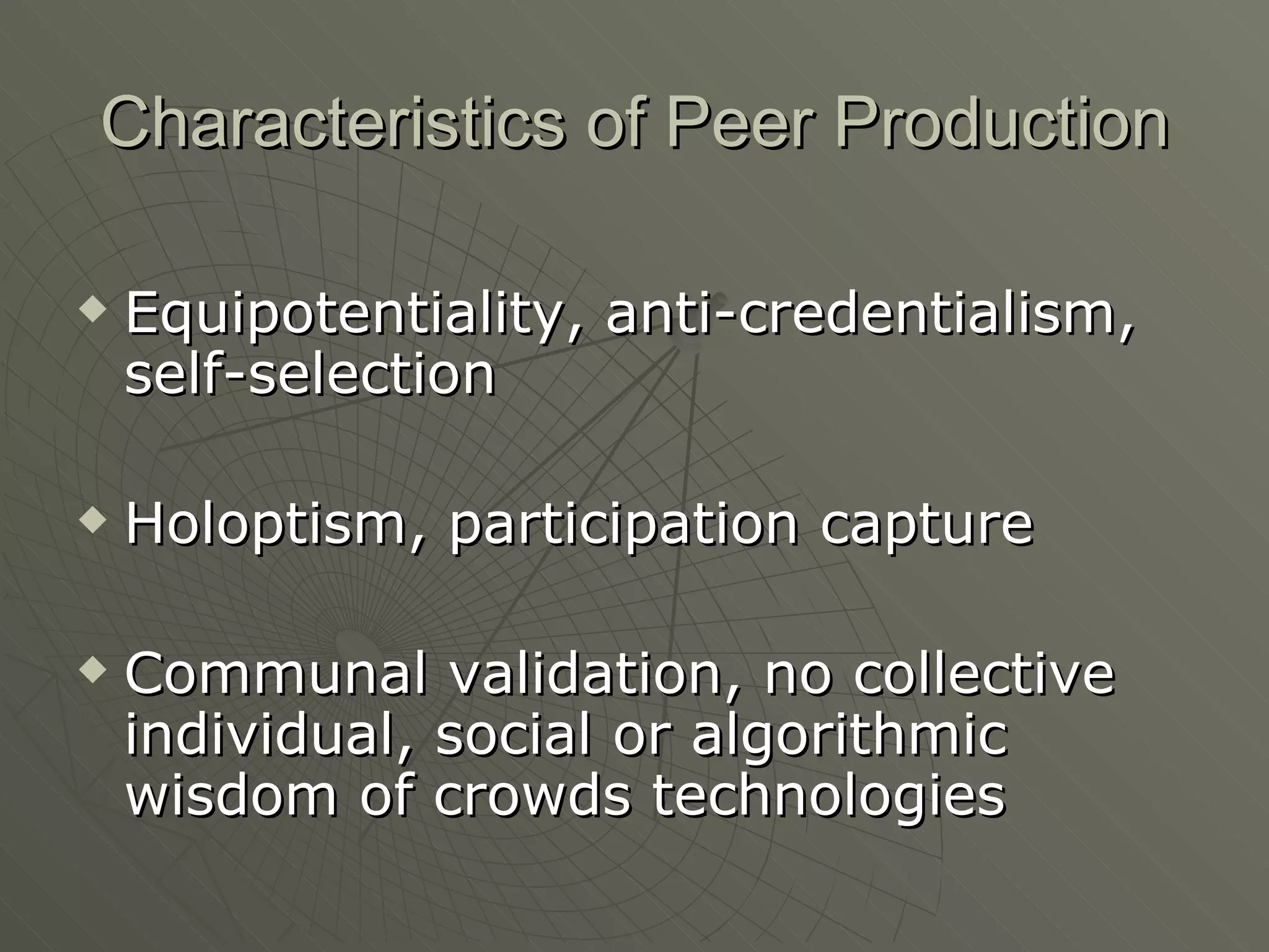 Characteristics of Peer Production Equipotentiality, anti-credentialism, self-selection Holoptism, participation capture Communal validation, no collective individual, social or algorithmic wisdom of crowds technologies 