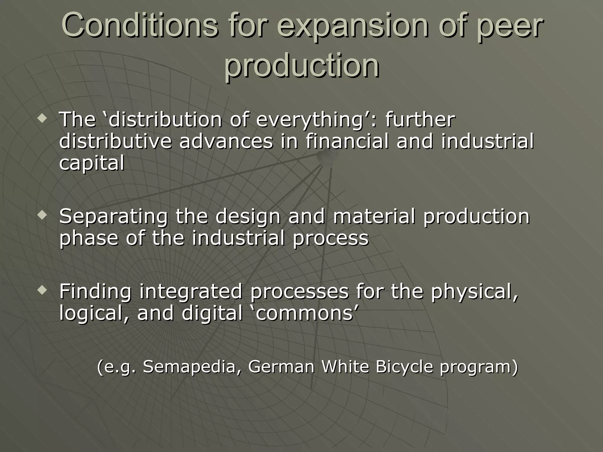 Conditions for expansion of peer production The ‘distribution of everything’: further distributive advances in financial and industrial capital Separating the design and material production phase of the industrial process Finding integrated processes for the physical, logical, and digital ‘commons’ (e.g. Semapedia, German White Bicycle program) 