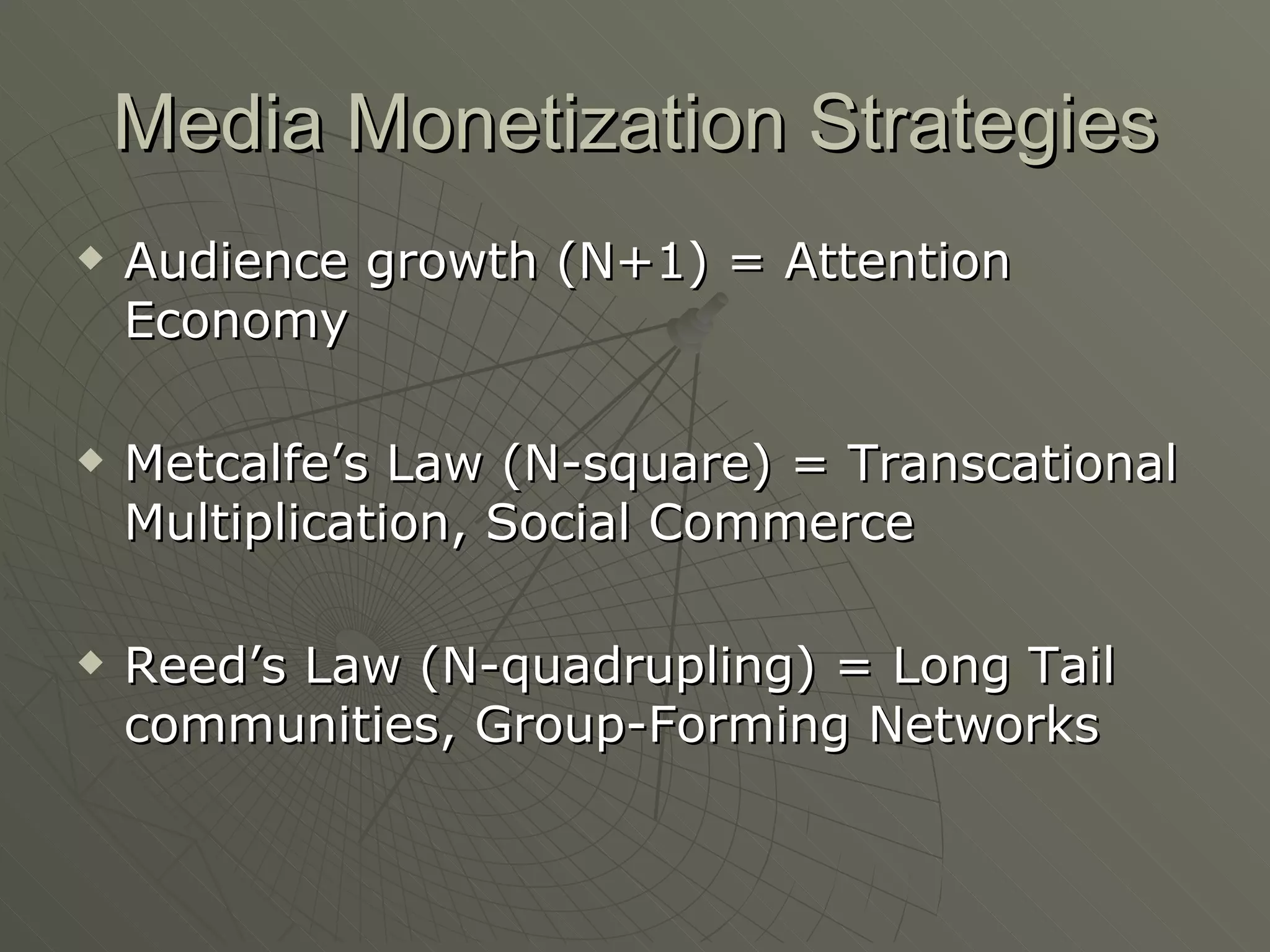 Media Monetization Strategies Audience growth (N+1) = Attention Economy Metcalfe’s Law (N-square) = Transcational Multiplication, Social Commerce Reed’s Law (N-quadrupling) = Long Tail communities, Group-Forming Networks 