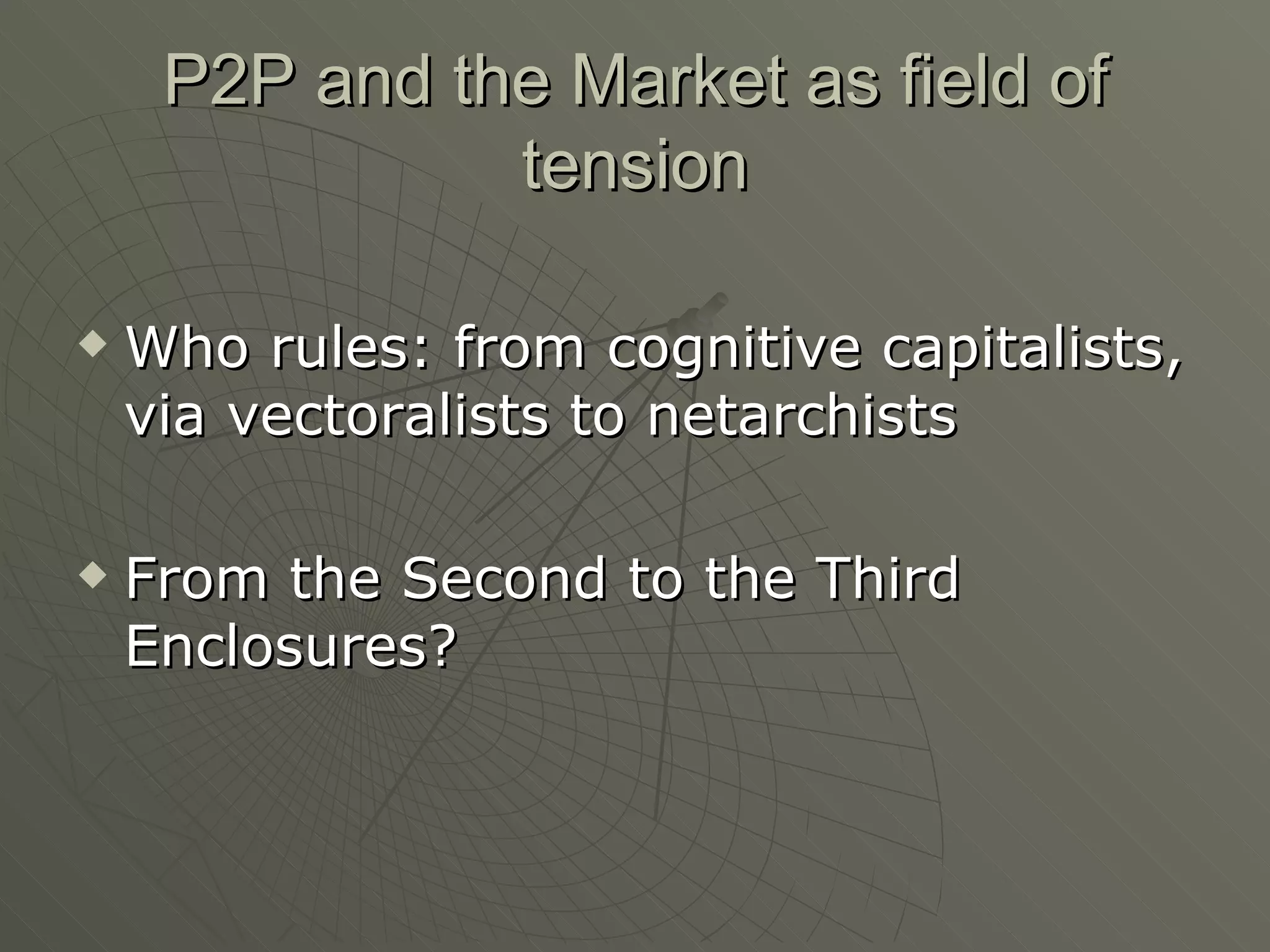 P2P and the Market as field of tension Who rules: from cognitive capitalists, via vectoralists to netarchists From the Second to the Third Enclosures? 