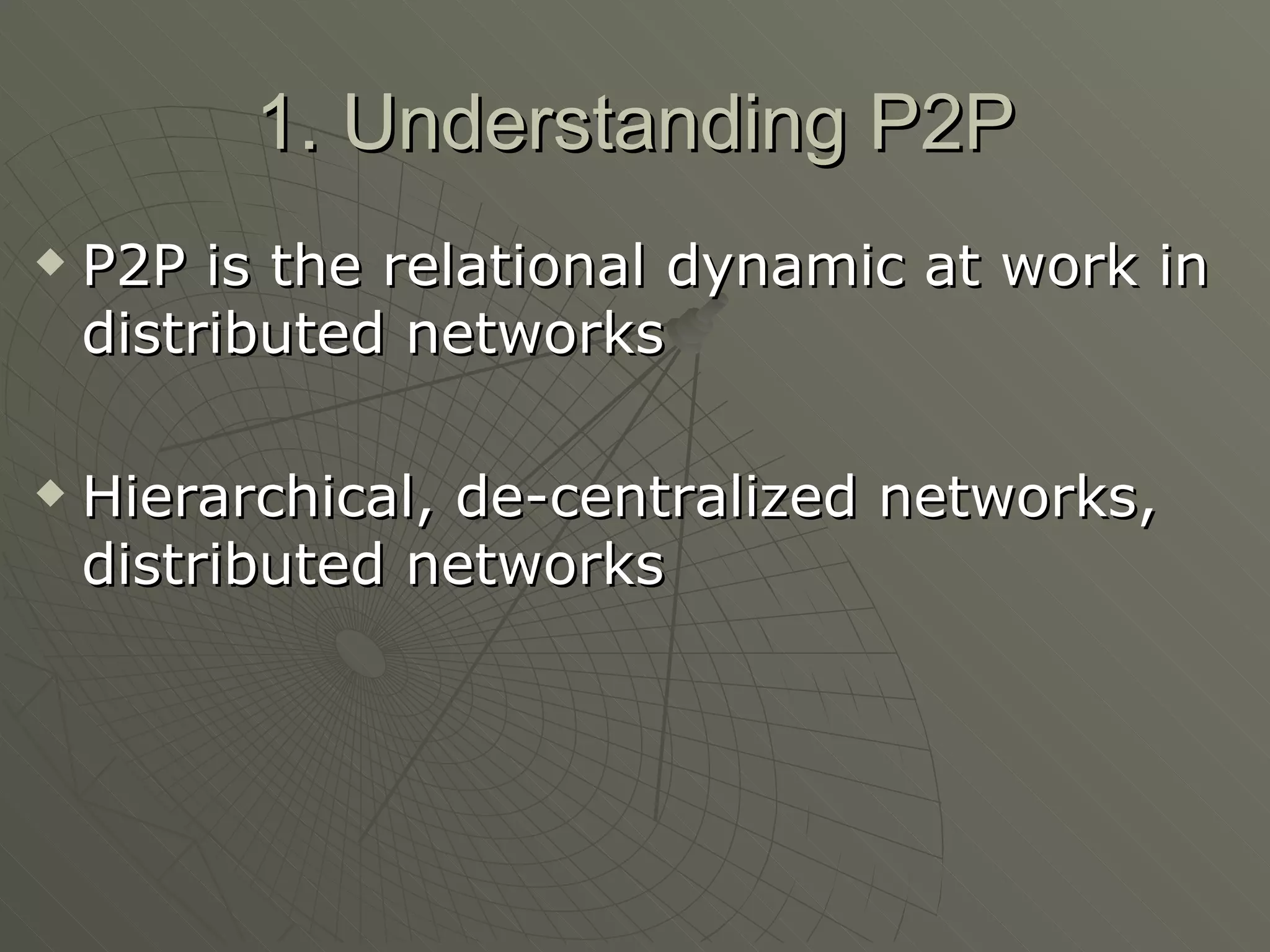 1. Understanding P2P P2P is the relational dynamic at work in distributed networks Hierarchical, de-centralized networks, distributed networks 