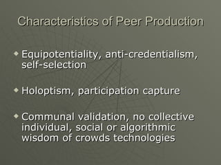 Characteristics of Peer Production Equipotentiality, anti-credentialism, self-selection Holoptism, participation capture Communal validation, no collective individual, social or algorithmic wisdom of crowds technologies 